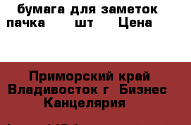 бумага для заметок 1 пачка ( 20 шт.) › Цена ­ 200 - Приморский край, Владивосток г. Бизнес » Канцелярия   